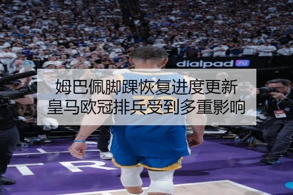 姆巴佩脚踝恢复进度更新 皇马欧冠排兵受到多重影响